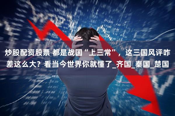 炒股配资股票 都是战国“上三常”，这三国风评咋差这么大？看当今世界你就懂了_齐国_秦国_楚国