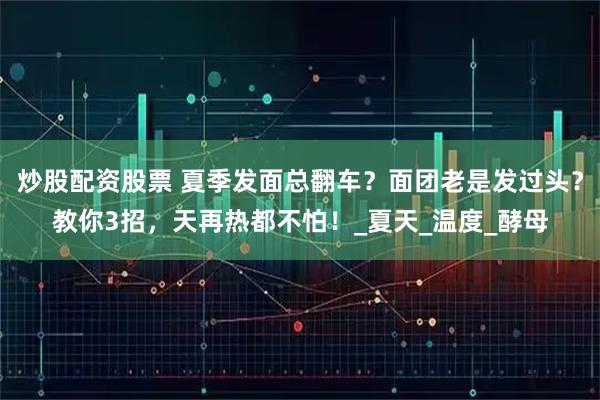 炒股配资股票 夏季发面总翻车？面团老是发过头？教你3招，天再热都不怕！_夏天_温度_酵母