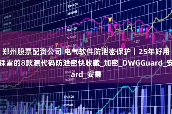 郑州股票配资公司 电气软件防泄密保护｜25年好用不踩雷的8款源代码防泄密快收藏_加密_DWGGuard_安秉