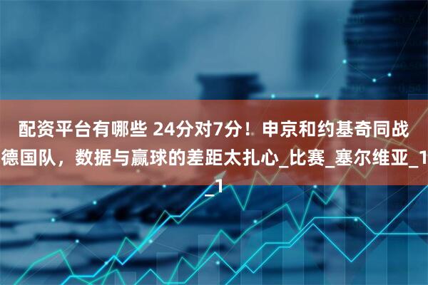配资平台有哪些 24分对7分！申京和约基奇同战德国队，数据与赢球的差距太扎心_比赛_塞尔维亚_1