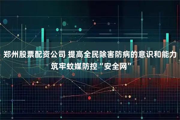 郑州股票配资公司 提高全民除害防病的意识和能力 筑牢蚊媒防控“安全网”