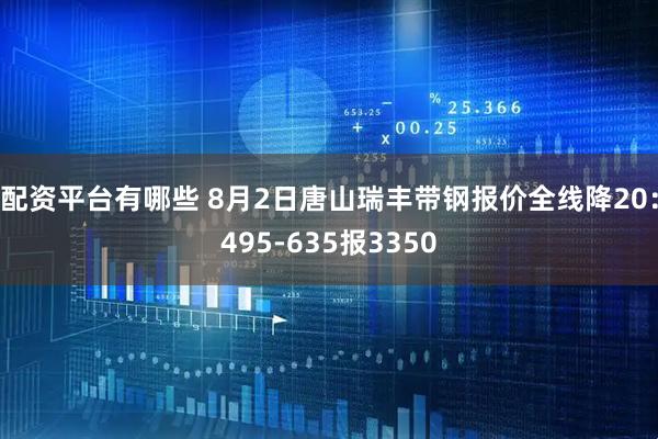 配资平台有哪些 8月2日唐山瑞丰带钢报价全线降20：495-635报3350
