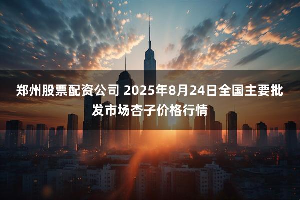 郑州股票配资公司 2025年8月24日全国主要批发市场杏子价格行情