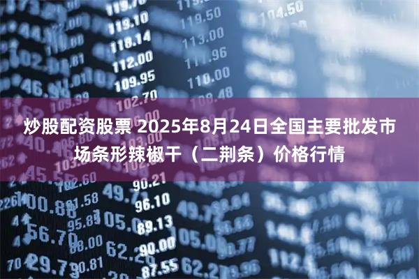 炒股配资股票 2025年8月24日全国主要批发市场条形辣椒干（二荆条）价格行情