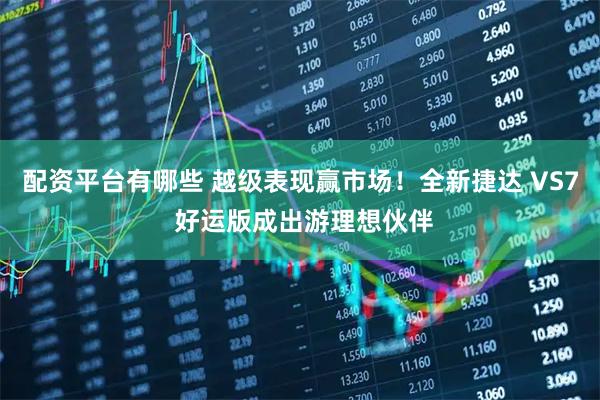 配资平台有哪些 越级表现赢市场！全新捷达 VS7 好运版成出游理想伙伴