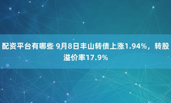 配资平台有哪些 9月8日丰山转债上涨1.94%，转股溢价率17.9%