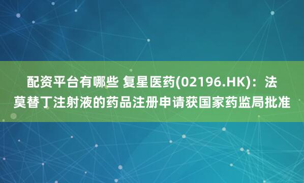 配资平台有哪些 复星医药(02196.HK)：法莫替丁注射液的药品注册申请获国家药监局批准