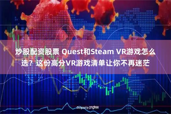 炒股配资股票 Quest和Steam VR游戏怎么选？这份高分VR游戏清单让你不再迷茫