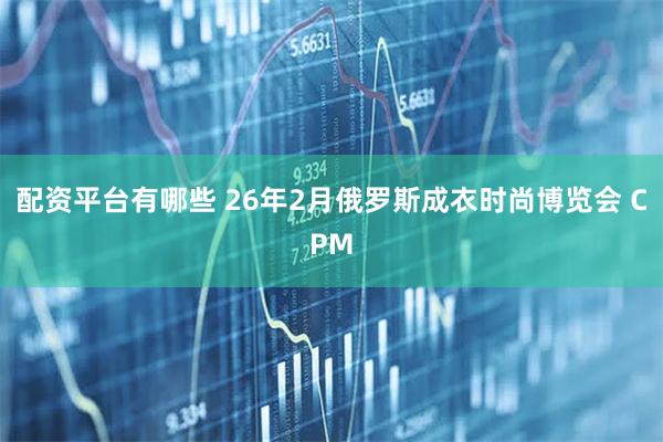 配资平台有哪些 26年2月俄罗斯成衣时尚博览会 CPM
