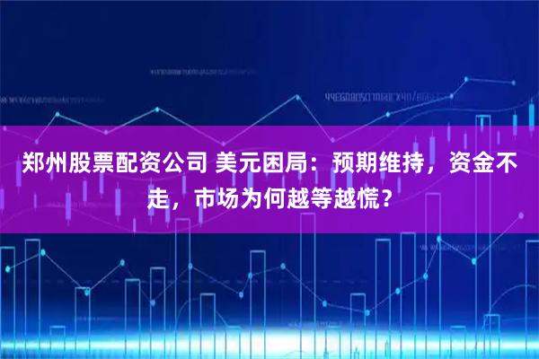 郑州股票配资公司 美元困局:预期维持,资金不走,市场为何越等越慌?